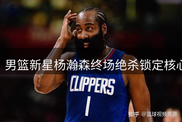 男篮新星杨瀚森终场绝杀锁定核心地位
